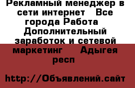 Рекламный менеджер в сети интернет - Все города Работа » Дополнительный заработок и сетевой маркетинг   . Адыгея респ.